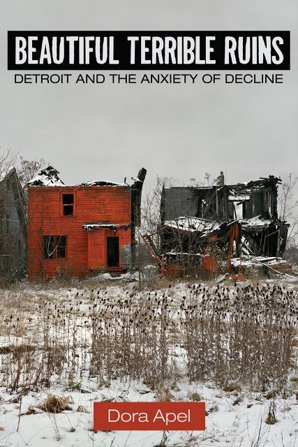 Apel, Dora.  Beautiful Terrible Ruins: Detroit and the Anxiety of Decline